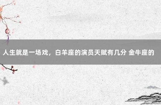 人生就是一场戏，白羊座的演员天赋有几分 金牛座的天赋