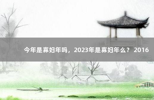 今年是寡妇年吗，2023年是寡妇年么？ 2016是寡妇年吗