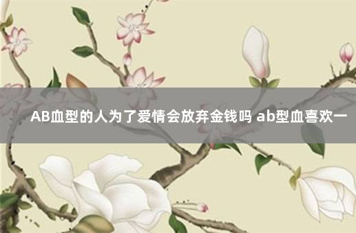 AB血型的人为了爱情会放弃金钱吗 ab型血喜欢一个人的表现