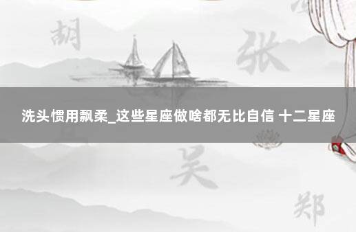 洗头惯用飘柔_这些星座做啥都无比自信 十二星座