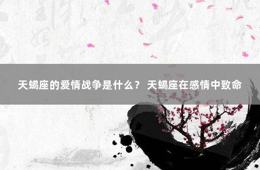 天蝎座的爱情战争是什么？ 天蝎座在感情中致命