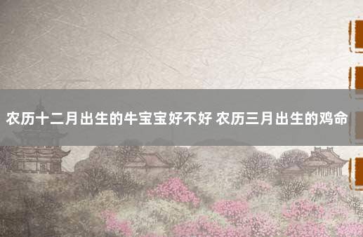 农历十二月出生的牛宝宝好不好 农历三月出生的鸡命运如何