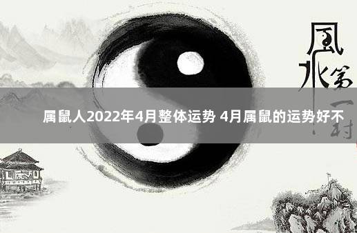 属鼠人2022年4月整体运势 4月属鼠的运势好不好 属鼠的在2022年的运程是怎么样