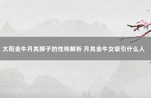 太阳金牛月亮狮子的性格解析 月亮金牛女吸引什么人