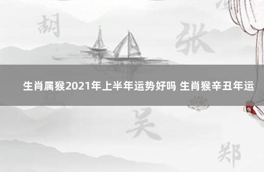 生肖属猴2021年上半年运势好吗 生肖猴辛丑年运势吉运