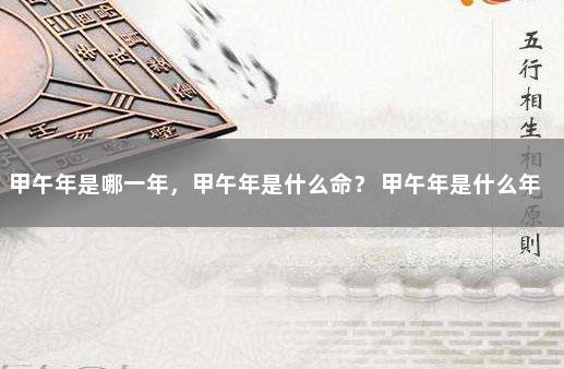 甲午年是哪一年，甲午年是什么命？ 甲午年是什么年份