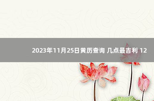 2023年11月25日黄历查询 几点最吉利 12月份黄道吉日查询