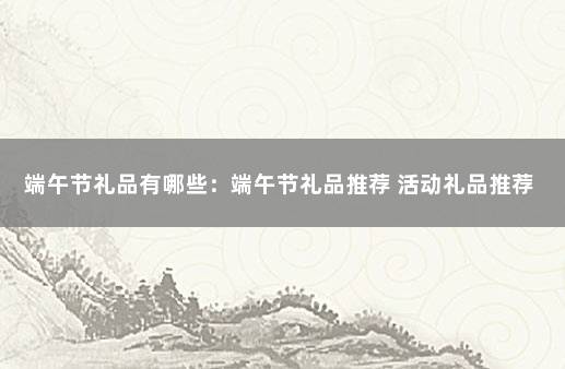 端午节礼品有哪些：端午节礼品推荐 活动礼品推荐
