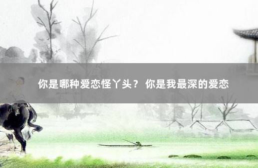你是哪种爱恋怪丫头？ 你是我最深的爱恋