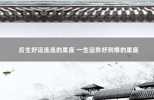 后生好运连连的星座 一生运势好到爆的星座