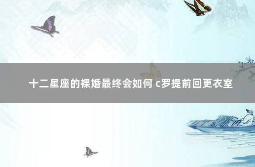 十二星座的裸婚最终会如何 c罗提前回更衣室