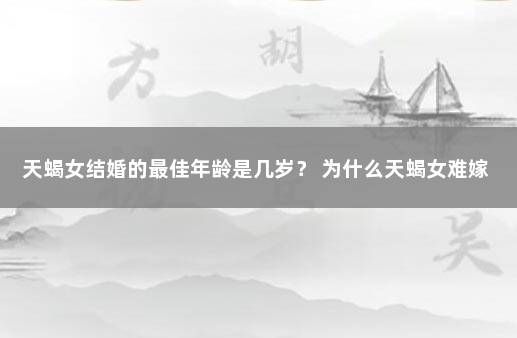 天蝎女结婚的最佳年龄是几岁？ 为什么天蝎女难嫁