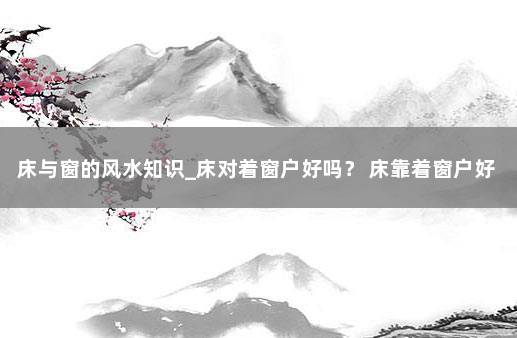 床与窗的风水知识_床对着窗户好吗？ 床靠着窗户好不好 对风水有影响吗