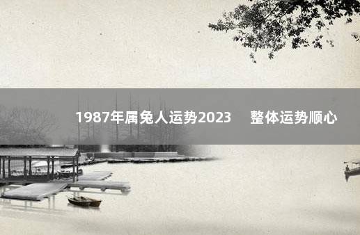 1987年属兔人运势2023 　整体运势顺心