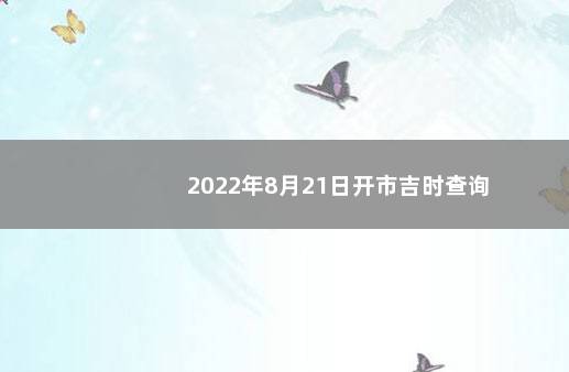 2022年8月21日开市吉时查询