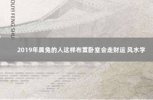 2019年属兔的人这样布置卧室会走财运 风水学