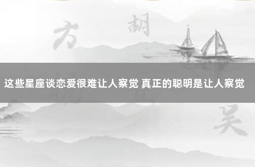 这些星座谈恋爱很难让人察觉 真正的聪明是让人察觉不出你聪明