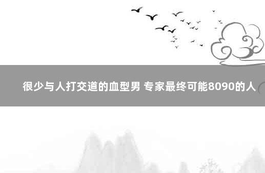 很少与人打交道的血型男 专家最终可能8090的人都会感染
