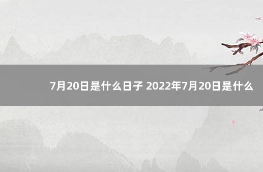 7月20日是什么日子 2022年7月20日是什么节日 2021年农历7月20日是什么日子