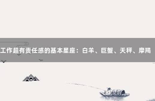 工作超有责任感的基本星座：白羊、巨蟹、天秤、摩羯 最有责任感的星座