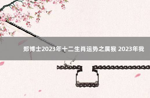 郑博士2023年十二生肖运势之属猴 2023年我国经济会不会好转