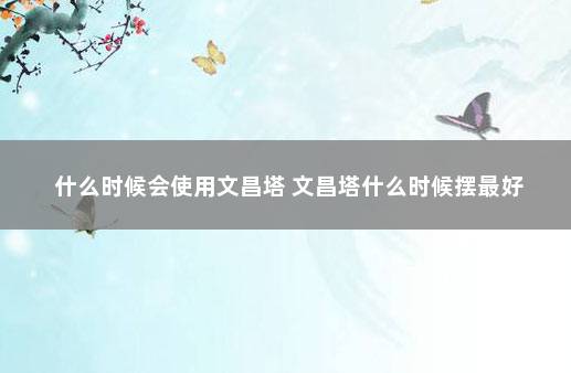 什么时候会使用文昌塔 文昌塔什么时候摆最好