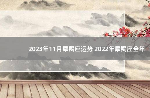 2023年11月摩羯座运势 2022年摩羯座全年运势详解