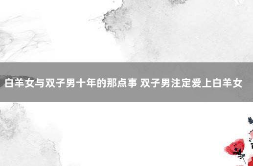 白羊女与双子男十年的那点事 双子男注定爱上白羊女