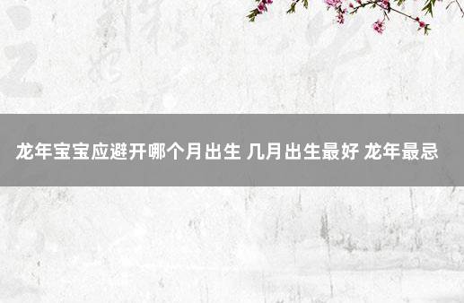 龙年宝宝应避开哪个月出生 几月出生最好 龙年最忌哪个月出生