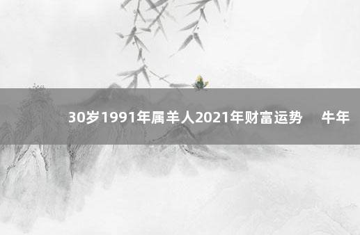 30岁1991年属羊人2021年财富运势 　牛年冲突太岁星