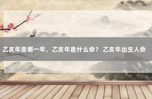 乙亥年是哪一年，乙亥年是什么命？ 乙亥年出生人命运如何