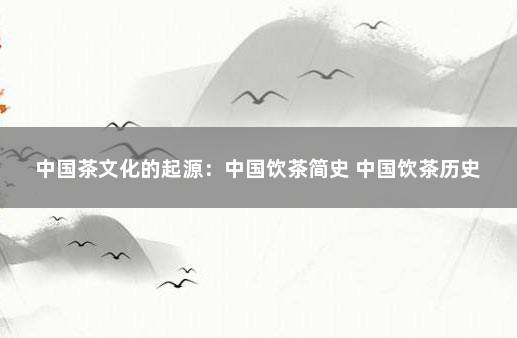 中国茶文化的起源：中国饮茶简史 中国饮茶历史