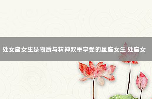 处女座女生是物质与精神双重享受的星座女生 处座女的真爱星座是