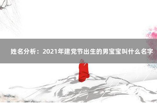 姓名分析：2021年建党节出生的男宝宝叫什么名字好 2021年建党节出生男孩取名宜用字