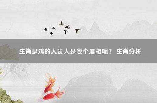 生肖是鸡的人贵人是哪个属相呢？ 生肖分析