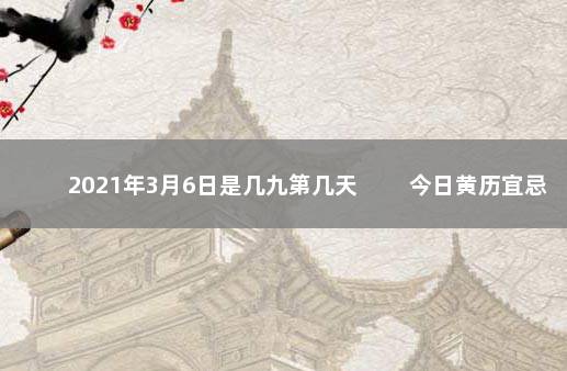 2021年3月6日是几九第几天 　　今日黄历宜忌查询