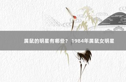 属鼠的明星有哪些？ 1984年属鼠女明星