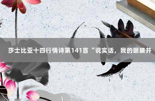 莎士比亚十四行情诗第141首“说实话，我的眼睛并不喜欢你”…… 莎士比亚最浪漫的情诗