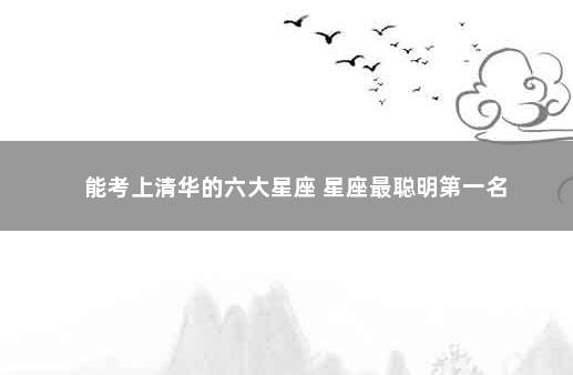 能考上清华的六大星座 星座最聪明第一名