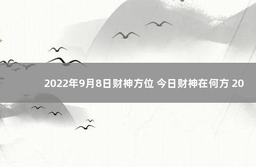 2022年9月8日财神方位 今日财神在何方 2022年12月8日新闻