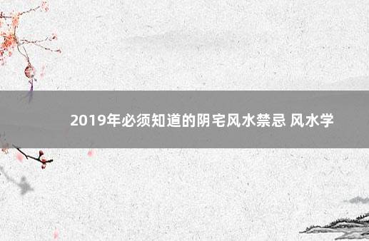 2019年必须知道的阴宅风水禁忌 风水学