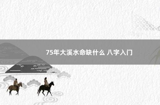 75年大溪水命缺什么 八字入门