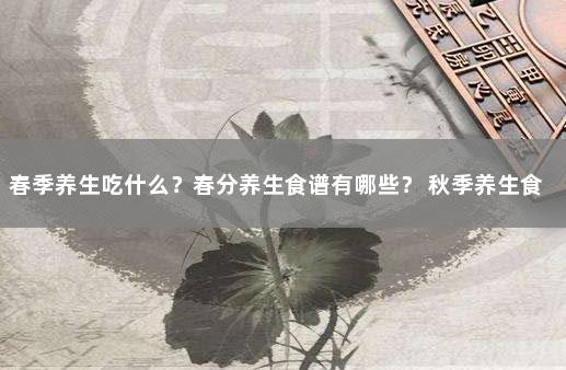 春季养生吃什么？春分养生食谱有哪些？ 秋季养生食谱大全