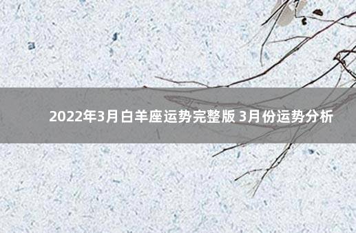 2022年3月白羊座运势完整版 3月份运势分析 白羊座2022运势详解全年运程完整版