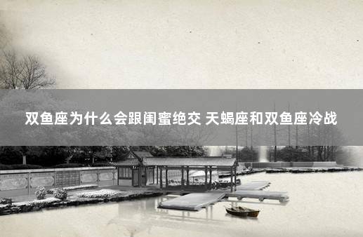 双鱼座为什么会跟闺蜜绝交 天蝎座和双鱼座冷战