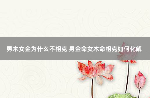男木女金为什么不相克 男金命女木命相克如何化解