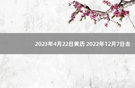 2023年4月22日黄历 2022年12月7日去世