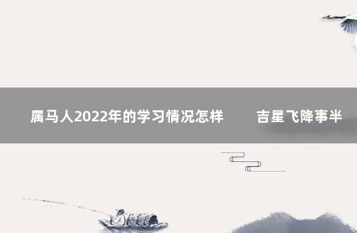 属马人2022年的学习情况怎样 　　吉星飞降事半功倍