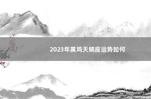 2023年属鸡天蝎座运势如何