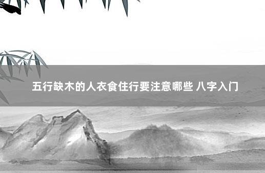 五行缺木的人衣食住行要注意哪些 八字入门